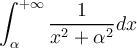 \displaystyle{\int_{\alpha}^{+ \infty} \frac{1}{x^{2}+\alpha^{2}}dx}